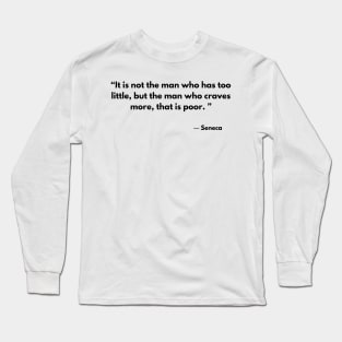 “It is not the man who has too little, but the man who craves more, that is poor. ”  Seneca Long Sleeve T-Shirt